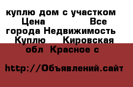 куплю дом с участком › Цена ­ 300 000 - Все города Недвижимость » Куплю   . Кировская обл.,Красное с.